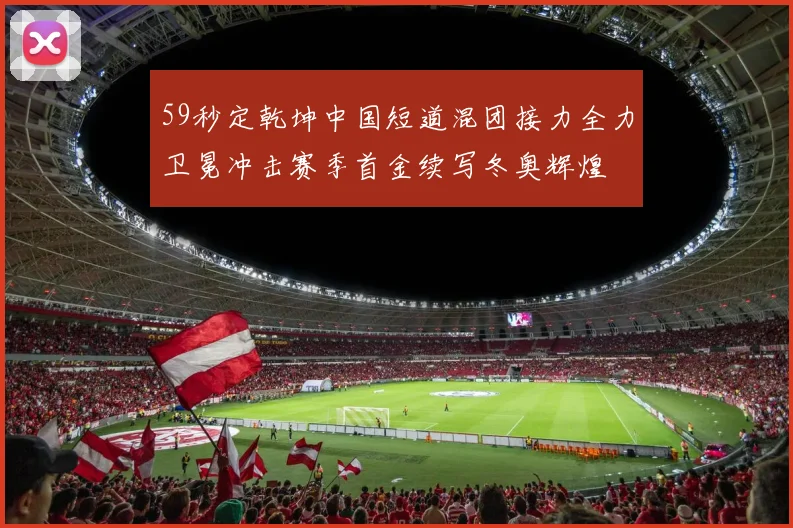 59秒定乾坤中国短道混团接力全力卫冕冲击赛季首金续写冬奥辉煌