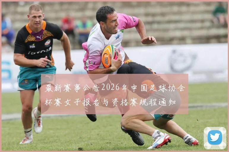 最新赛事公告2026年中国足球协会杯赛女子报名与资格赛规程通知