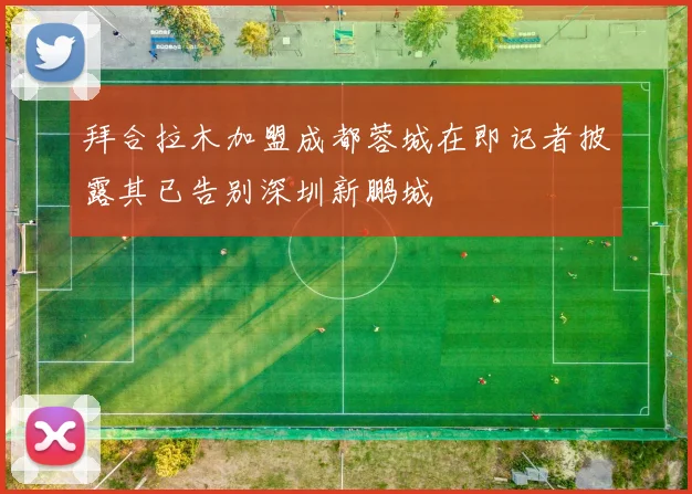 拜合拉木加盟成都蓉城在即记者披露其已告别深圳新鹏城