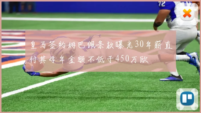 皇马签约姆巴佩条款曝光30年薪直付其母年金额不低于450万欧