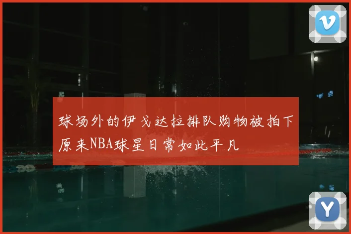 球场外的伊戈达拉排队购物被拍下原来NBA球星日常如此平凡