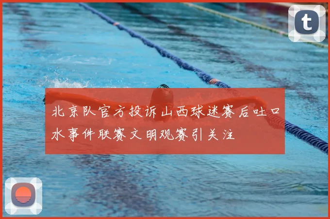 北京队官方投诉山西球迷赛后吐口水事件联赛文明观赛引关注