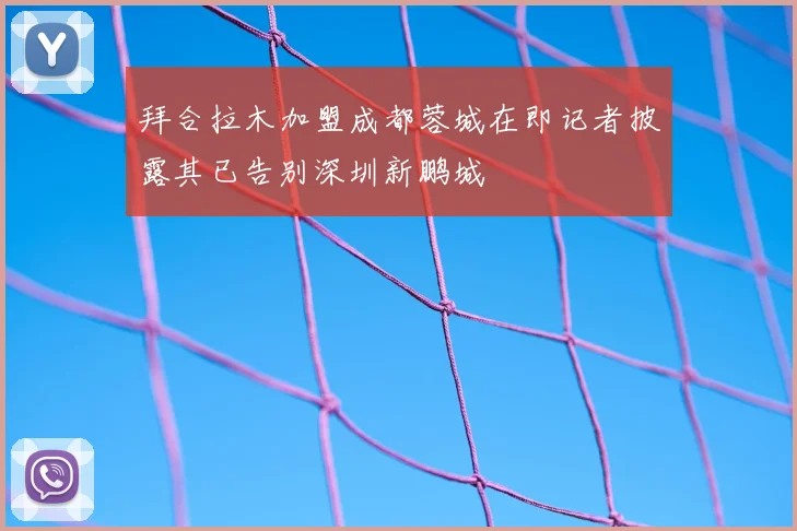 拜合拉木加盟成都蓉城在即记者披露其已告别深圳新鹏城