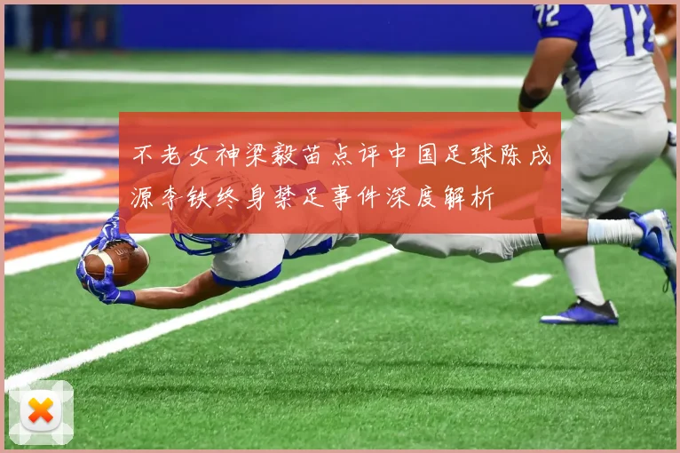 不老女神梁毅苗点评中国足球陈戌源李铁终身禁足事件深度解析
